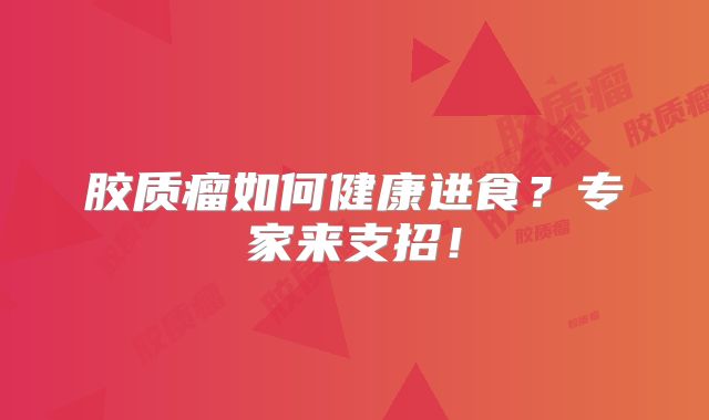 胶质瘤如何健康进食？专家来支招！