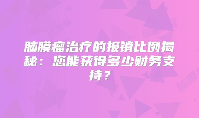 脑膜瘤治疗的报销比例揭秘：您能获得多少财务支持？