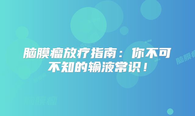 脑膜瘤放疗指南：你不可不知的输液常识！