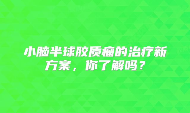 小脑半球胶质瘤的治疗新方案，你了解吗？