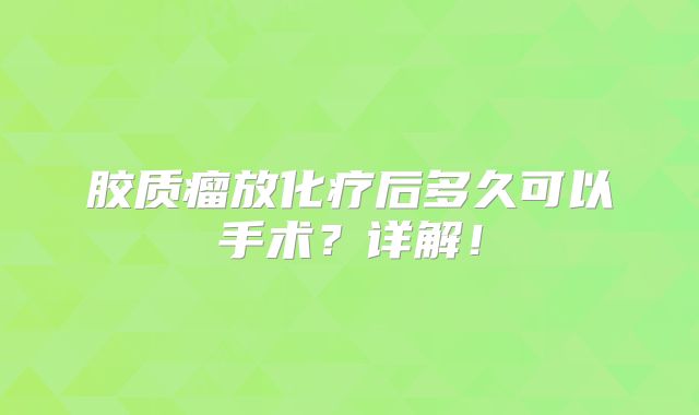 胶质瘤放化疗后多久可以手术？详解！