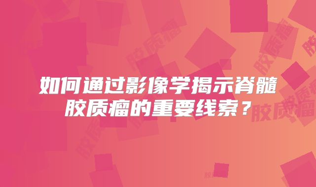 如何通过影像学揭示脊髓胶质瘤的重要线索？