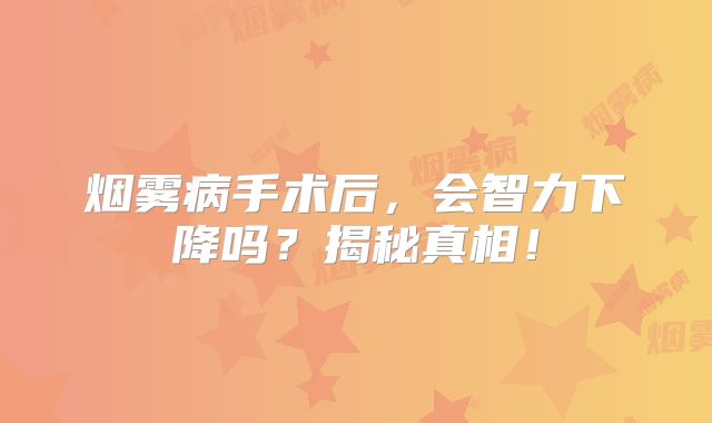 烟雾病手术后，会智力下降吗？揭秘真相！