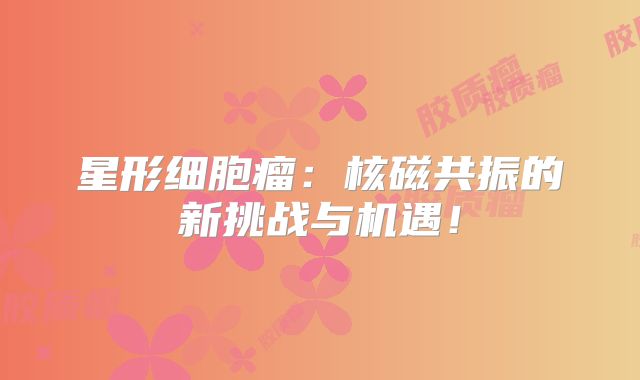 星形细胞瘤：核磁共振的新挑战与机遇！