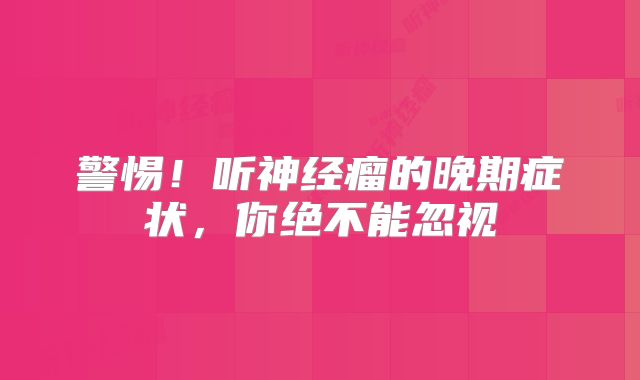 警惕！听神经瘤的晚期症状，你绝不能忽视