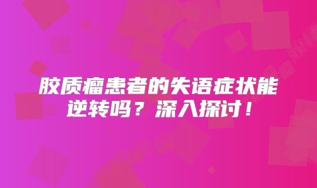 胶质瘤患者的失语症状能逆转吗？深入探讨！