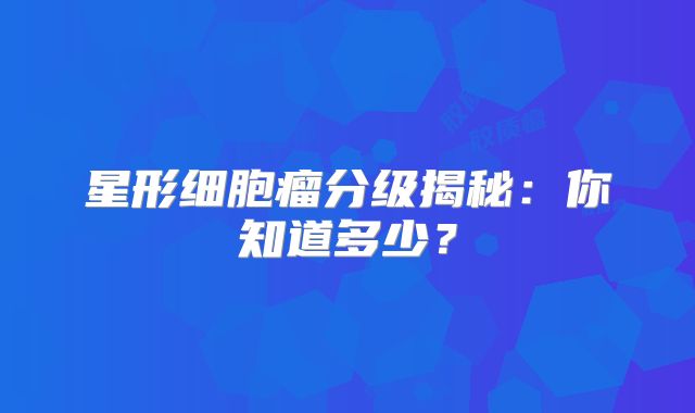 星形细胞瘤分级揭秘：你知道多少？