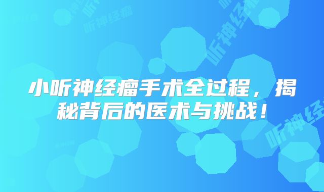 小听神经瘤手术全过程，揭秘背后的医术与挑战！