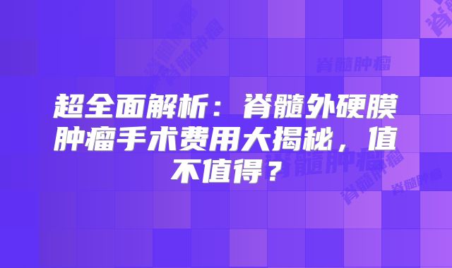 超全面解析：脊髓外硬膜肿瘤手术费用大揭秘，值不值得？
