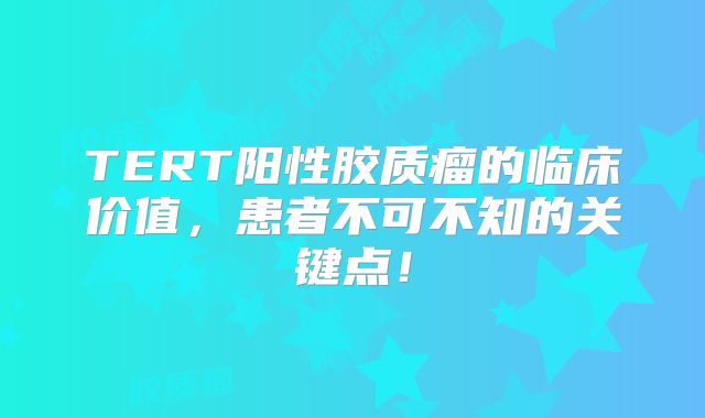 TERT阳性胶质瘤的临床价值，患者不可不知的关键点！