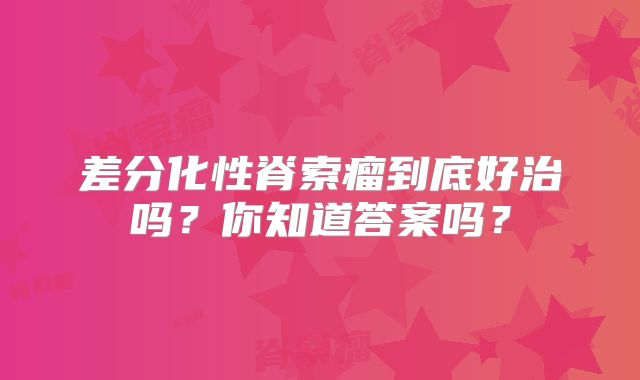 差分化性脊索瘤到底好治吗？你知道答案吗？