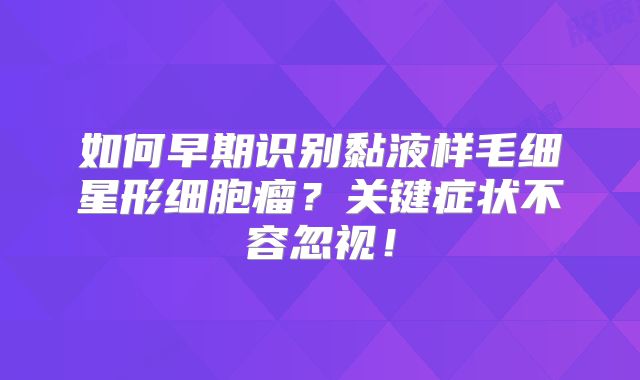如何早期识别黏液样毛细星形细胞瘤？关键症状不容忽视！