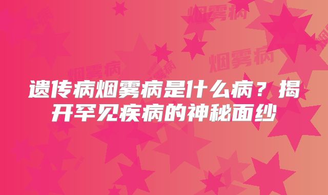 遗传病烟雾病是什么病？揭开罕见疾病的神秘面纱
