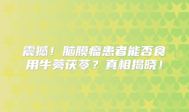 震撼！脑膜瘤患者能否食用牛蒡茯苓？真相揭晓！