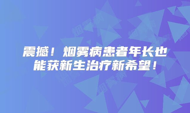 震撼！烟雾病患者年长也能获新生治疗新希望！