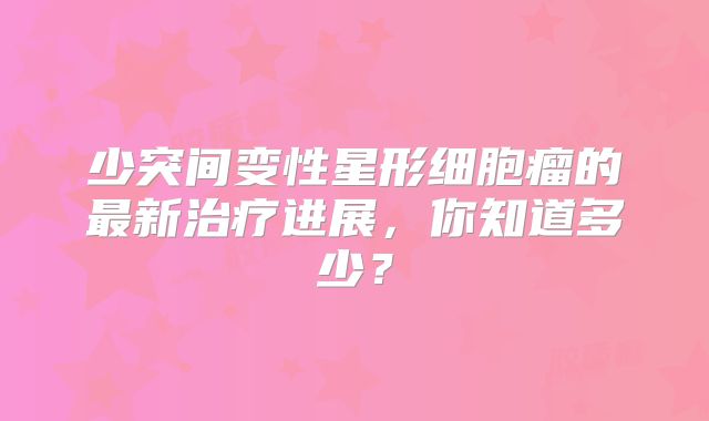 少突间变性星形细胞瘤的最新治疗进展，你知道多少？