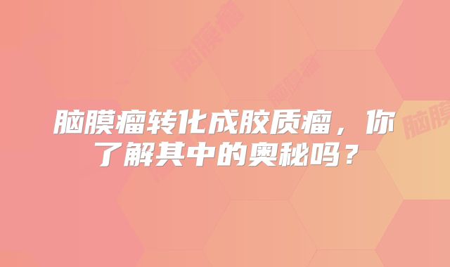 脑膜瘤转化成胶质瘤，你了解其中的奥秘吗？