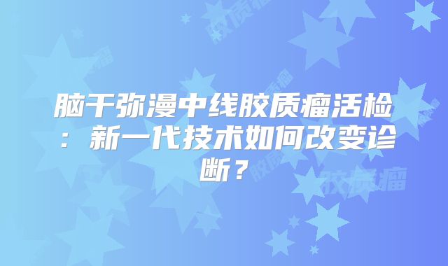 脑干弥漫中线胶质瘤活检：新一代技术如何改变诊断？