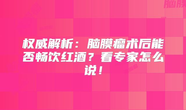 权威解析：脑膜瘤术后能否畅饮红酒？看专家怎么说！