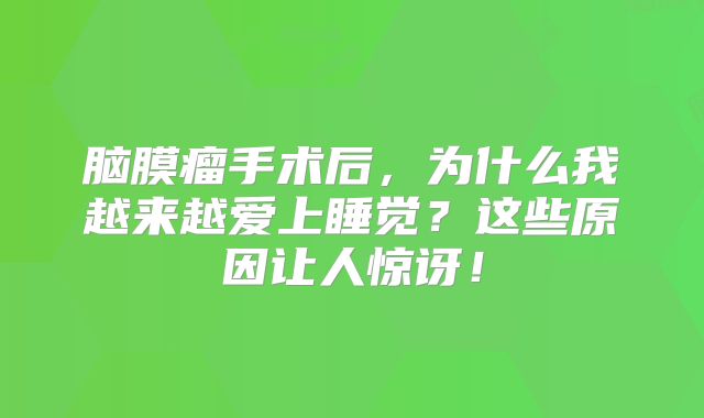 脑膜瘤手术后，为什么我越来越爱上睡觉？这些原因让人惊讶！