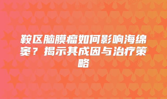 鞍区脑膜瘤如何影响海绵窦？揭示其成因与治疗策略