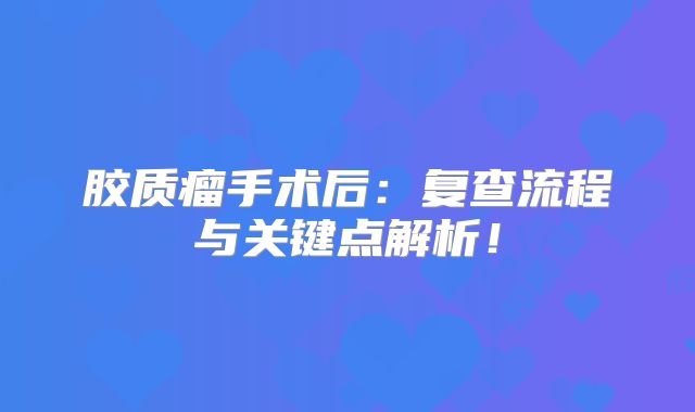 胶质瘤手术后：复查流程与关键点解析！