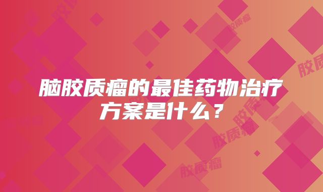 脑胶质瘤的最佳药物治疗方案是什么？