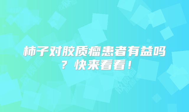 柿子对胶质瘤患者有益吗？快来看看！