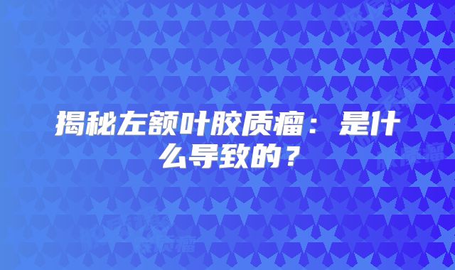 揭秘左额叶胶质瘤：是什么导致的？