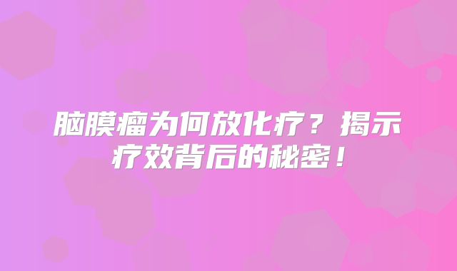脑膜瘤为何放化疗？揭示疗效背后的秘密！