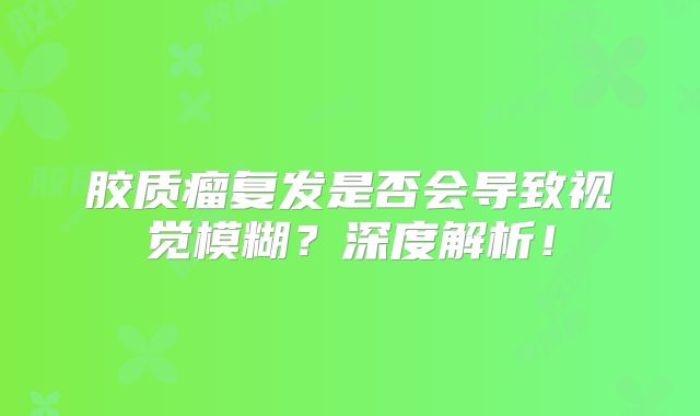 胶质瘤复发是否会导致视觉模糊？深度解析！