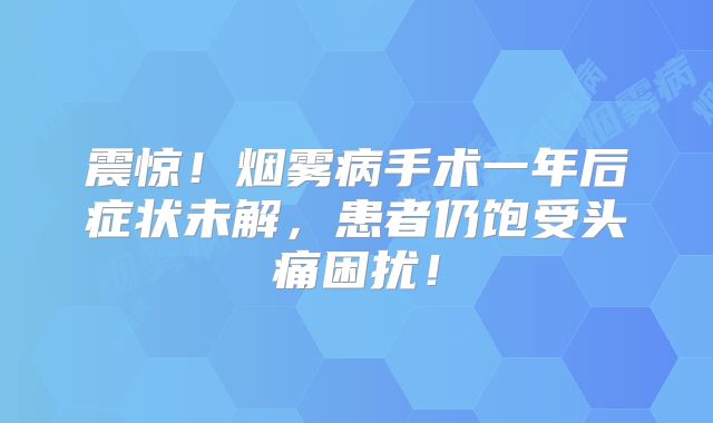震惊！烟雾病手术一年后症状未解，患者仍饱受头痛困扰！
