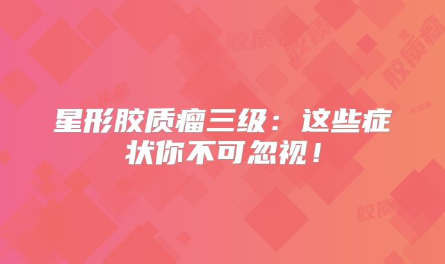 星形胶质瘤三级：这些症状你不可忽视！