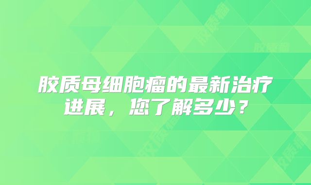 胶质母细胞瘤的最新治疗进展，您了解多少？