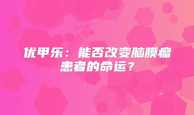 优甲乐：能否改变脑膜瘤患者的命运？