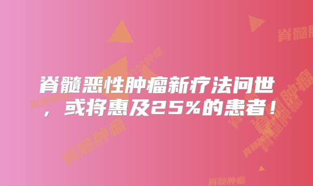 脊髓恶性肿瘤新疗法问世，或将惠及25%的患者！