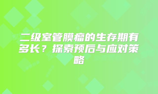 二级室管膜瘤的生存期有多长？探索预后与应对策略