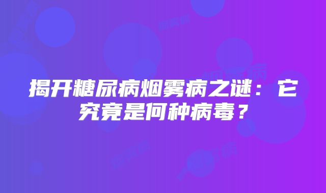 揭开糖尿病烟雾病之谜：它究竟是何种病毒？