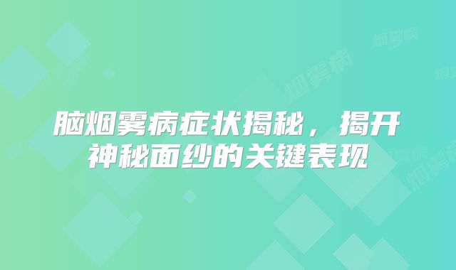脑烟雾病症状揭秘，揭开神秘面纱的关键表现