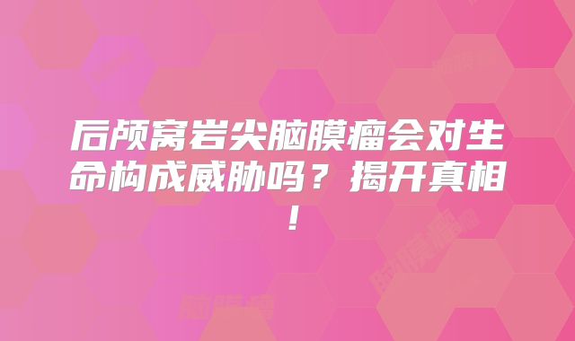 后颅窝岩尖脑膜瘤会对生命构成威胁吗？揭开真相！