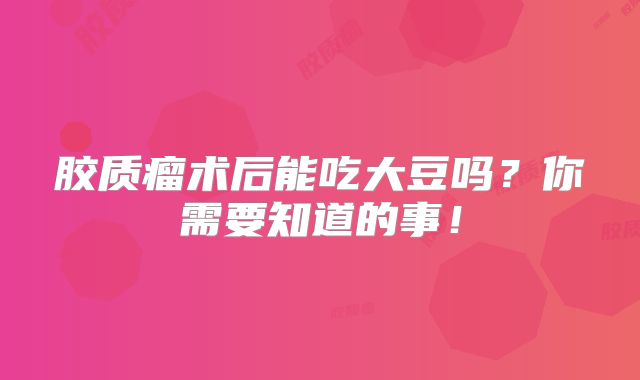 胶质瘤术后能吃大豆吗？你需要知道的事！