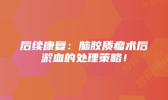后续康复：脑胶质瘤术后淤血的处理策略！