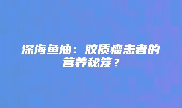 深海鱼油：胶质瘤患者的营养秘笈？