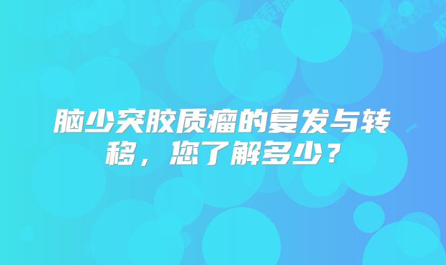 脑少突胶质瘤的复发与转移，您了解多少？