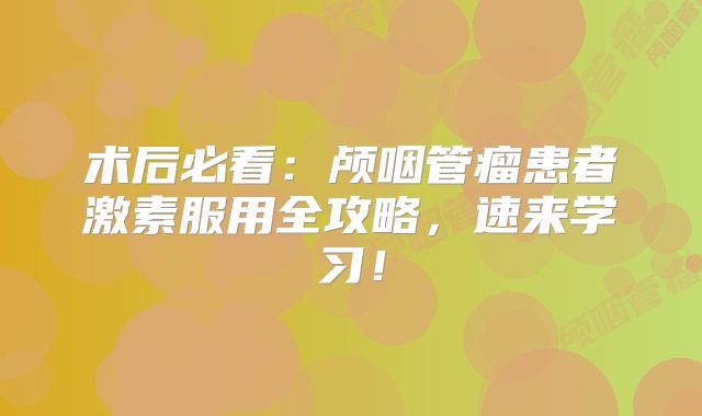 术后必看：颅咽管瘤患者激素服用全攻略，速来学习！