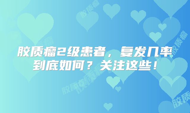 胶质瘤2级患者，复发几率到底如何？关注这些！