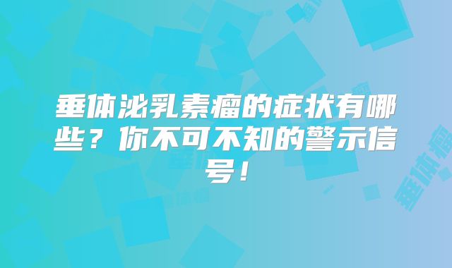 垂体泌乳素瘤的症状有哪些？你不可不知的警示信号！