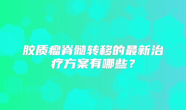 胶质瘤脊髓转移的最新治疗方案有哪些？