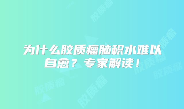 为什么胶质瘤脑积水难以自愈？专家解读！