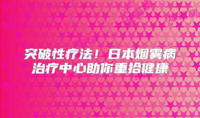 突破性疗法！日本烟雾病治疗中心助你重拾健康